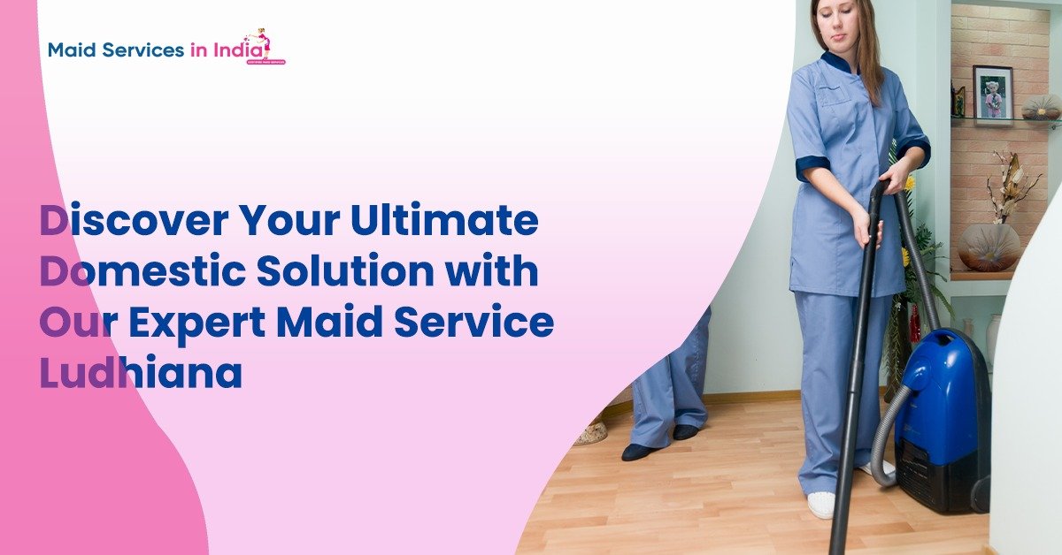 Discover Your Ultimate Domestic Solution with Our Expert Maid Service Ludhiana