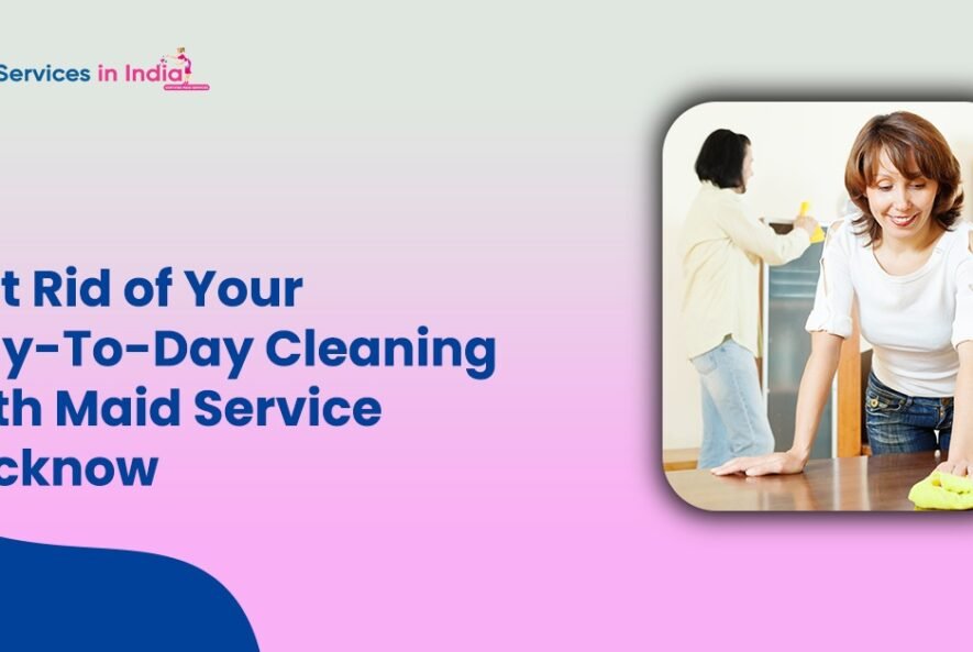 Get Rid of Your Day-To-Day Cleaning with Maid Service Lucknow