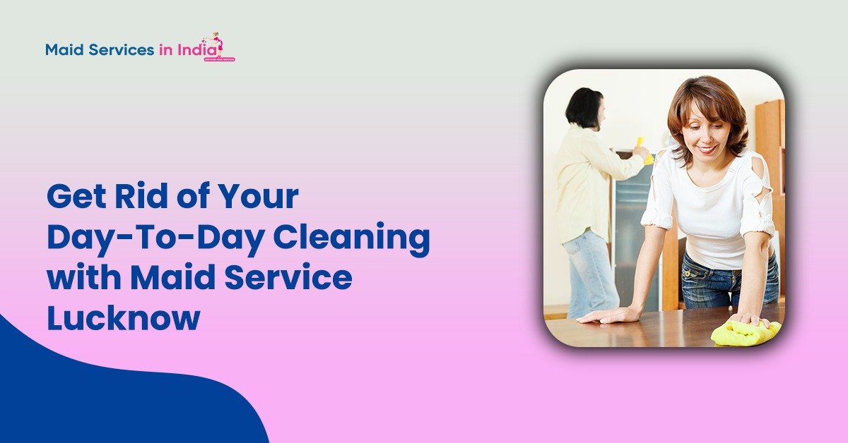 Get Rid of Your Day-To-Day Cleaning with Maid Service Lucknow