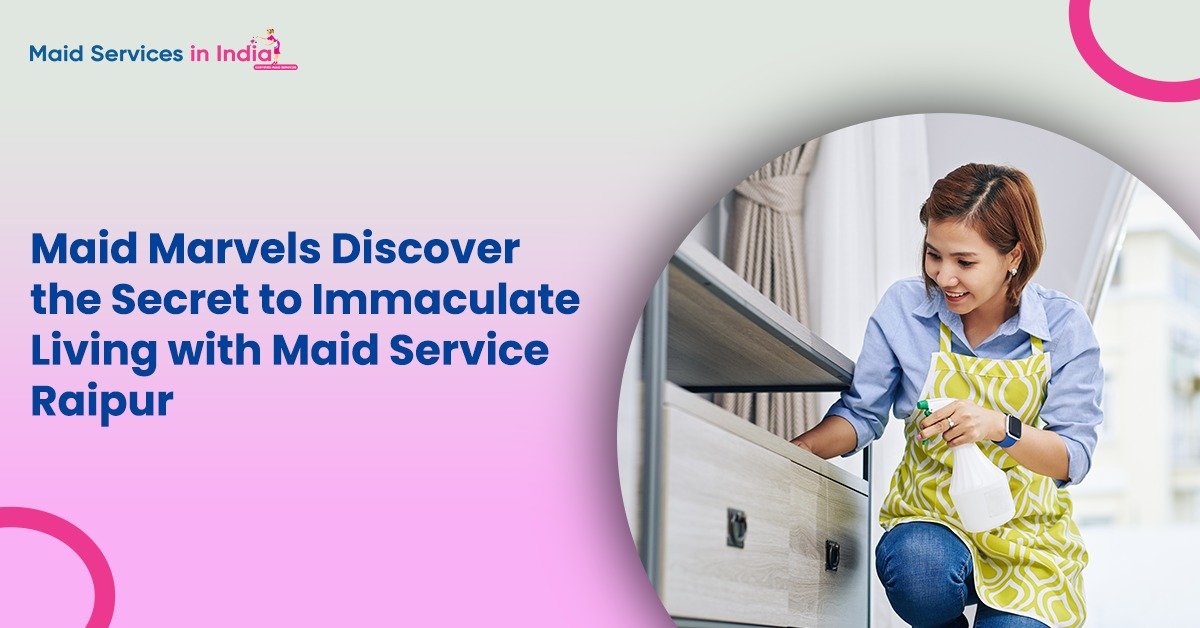 Maid Marvels: Discover the Secret to Immaculate Living with Maid Service Raipur