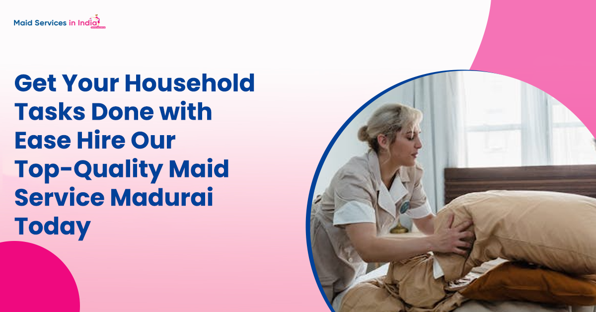 Get Your Household Tasks Done with Ease: Hire Our Top-Quality Maid Service Madurai Today!