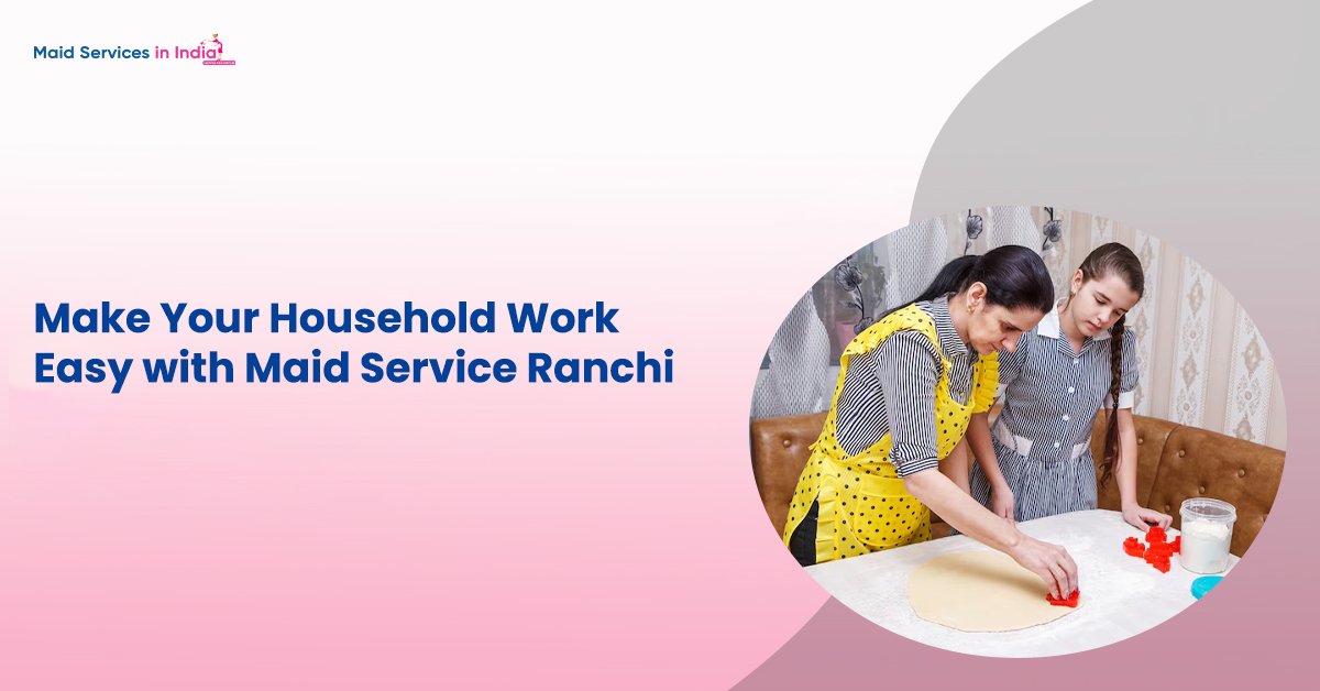 Make Your Household Work Easy with Maid Service Ranchi