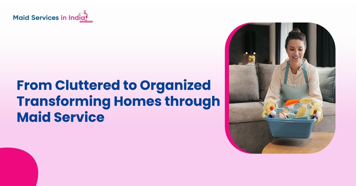 From Cluttered to Organized: Transforming Homes through Maid Service