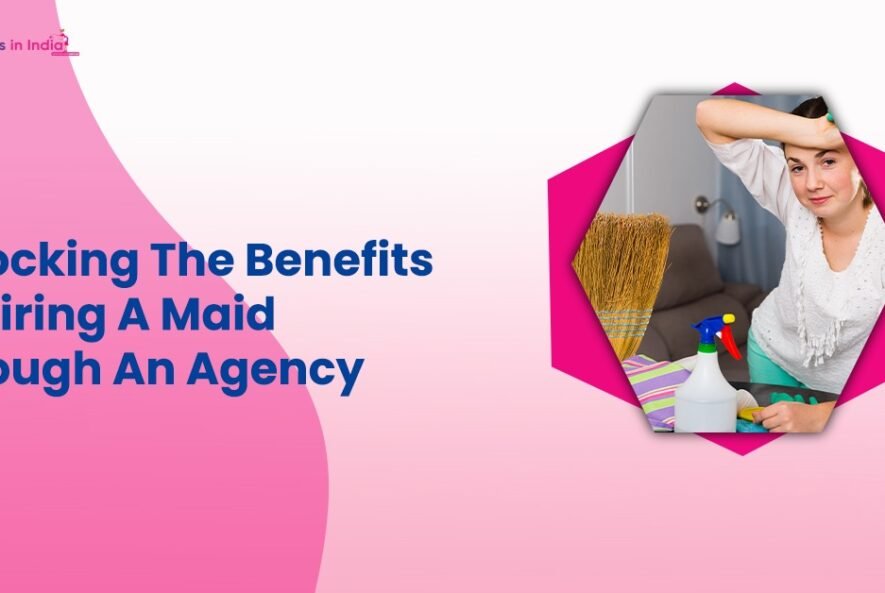 Unlocking The Benefits Of Hiring A Maid Through An Agency