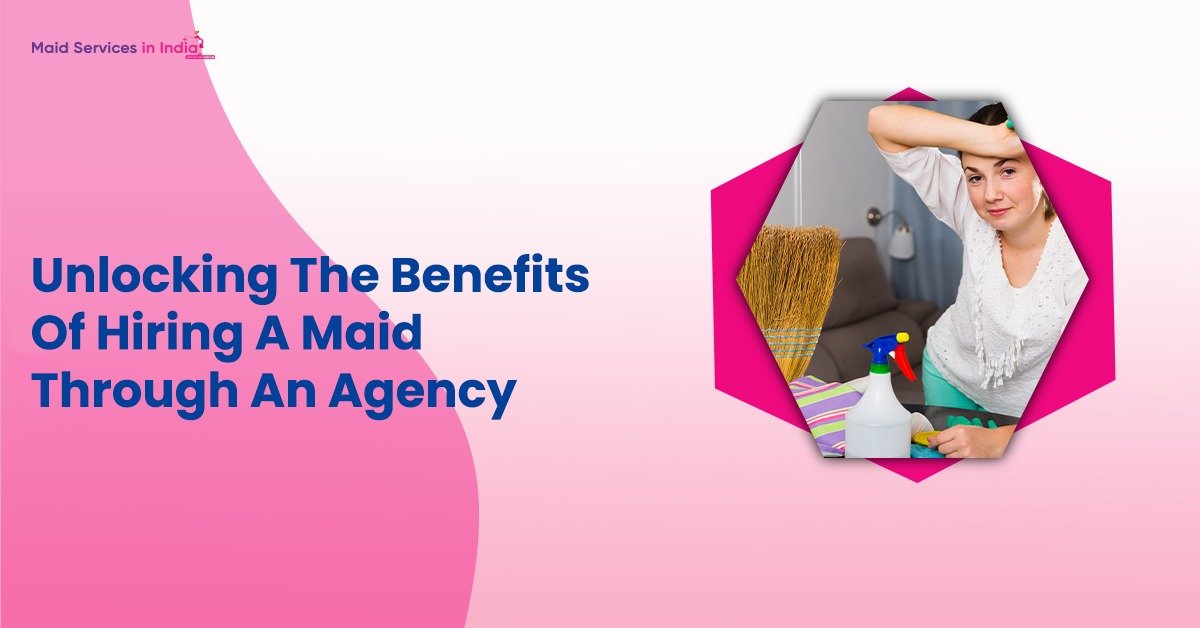 Unlocking The Benefits Of Hiring A Maid Through An Agency