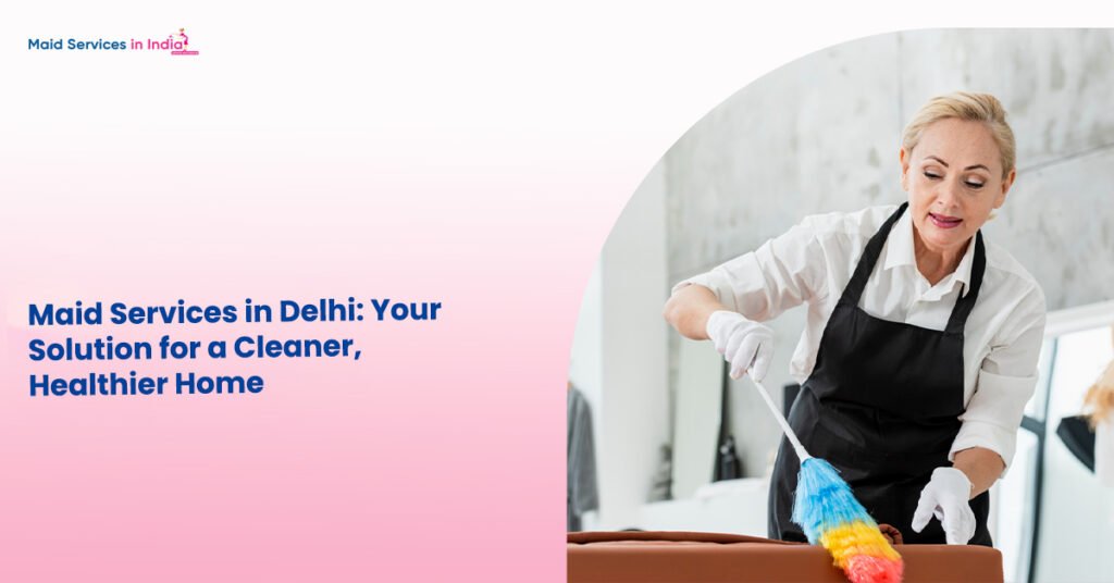 Maid Services in Delhi: Your Solution for a Cleaner, Healthier Home