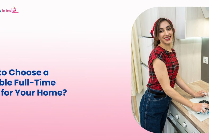 How to Choose a Reliable Full-Time Maid for Your Home