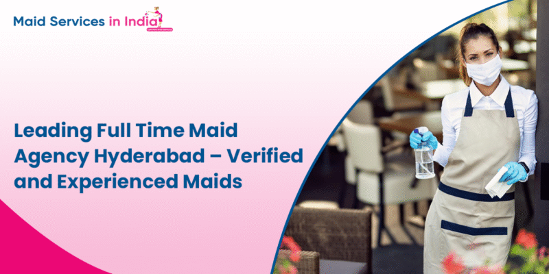 Leading Full Time Maid Agency Hyderabad – Verified and Experienced Maids
