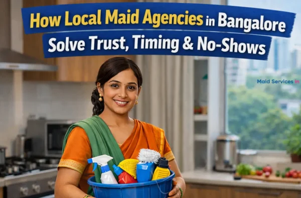 How Local Maid Agencies in Bangalore Solve Trust, Timing & No-Shows